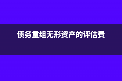 债务重组无形资产抵债如何入账(债务重组无形资产的评估费)