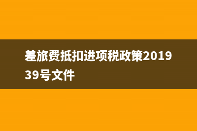 差旅费抵扣进项税额按什么税率(差旅费抵扣进项税政策201939号文件)