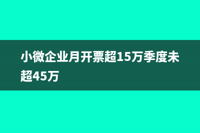 小微企业月开票不超过10万企税如何缴纳(小微企业月开票超15万季度未超45万)