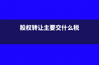 股权转让主要交哪些税(股权转让主要交什么税)