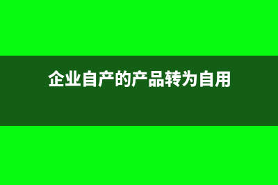 企业自产的产品用于企业的在建工程怎么做账(企业自产的产品转为自用)