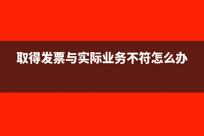 取得发票与实际业务不符怎么办