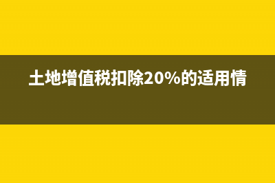 土地增值税,扣除项目有哪些(土地增值税扣除20%的适用情况)