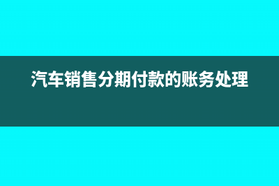 分期销售汽车发票的财务处理是怎样的(汽车销售分期付款的账务处理)