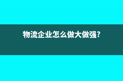 物流企业怎么做账?(物流企业怎么做大做强?)
