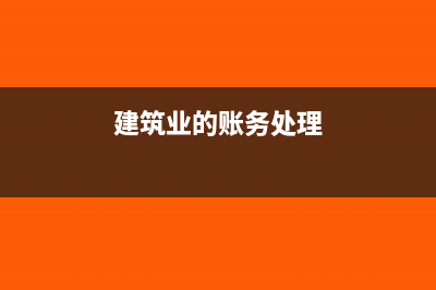 建筑业的账务处理思路及会计分录怎么做(建筑业的账务处理)