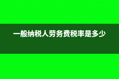 一般纳税人劳务公司账务及报税如何做(一般纳税人劳务费税率是多少)