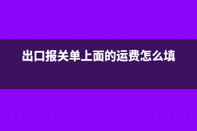 出口报关单上面运费和保费根据啥挂账(出口报关单上面的运费怎么填)