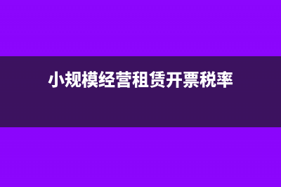 小规模经营租赁租金如何开发票(小规模经营租赁开票税率)