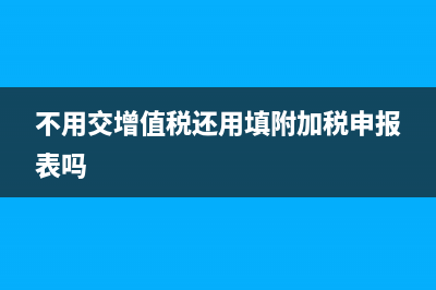 不用交增值税还需要计提吗(不用交增值税还用填附加税申报表吗)