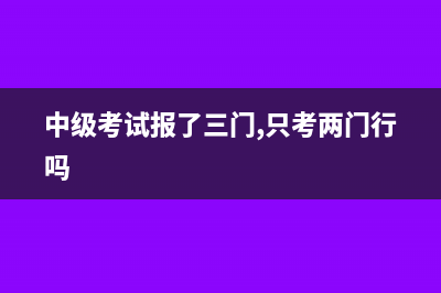 中级考试,报了三科只考两科会不会被取消成绩(中级考试报了三门,只考两门行吗)