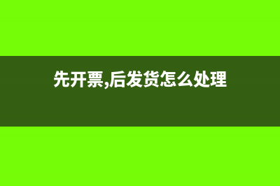 先开票,后发货涉税注意事项有哪些(先开票,后发货怎么处理)