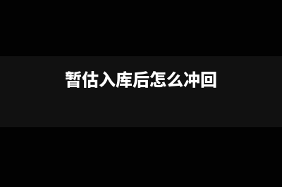 暂估入库后冲回账务处理如何做(暂估入库后怎么冲回)