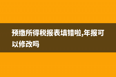 预缴所得税报表填写如何进行(预缴所得税报表填错啦,年报可以修改吗)