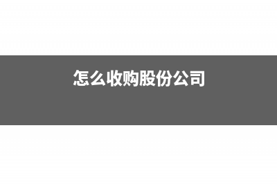 怎么收购股份公司?(怎么收购股份公司)