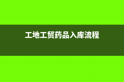 工地工贸药品入账科目是哪个?(工地工贸药品入库流程)