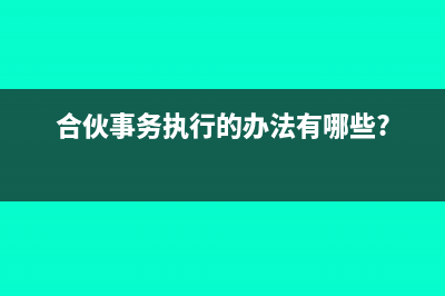 合伙事务执行的形式有哪些(合伙事务执行的办法有哪些?)