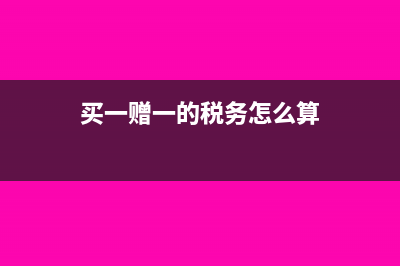 买一赠一的税务处理(买一赠一的税务怎么算)