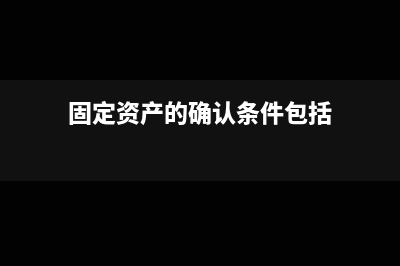 固定资产的确认标准是什么(固定资产的确认条件包括)