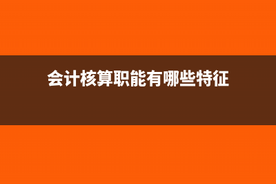 会计核算职能有什么(会计核算职能有哪些特征)