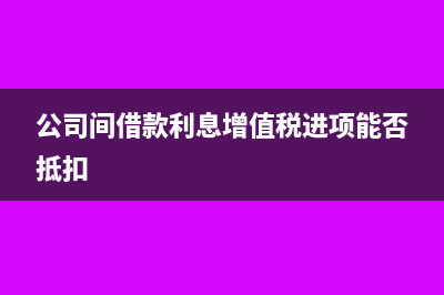 公司间借款利息怎么处理(公司间借款利息增值税进项能否抵扣)