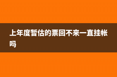 上年度末暂估发票,次年一月怎么做账(上年度暂估的票回不来一直挂帐吗)