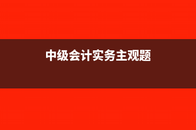 中级会计实务主要考试哪些内容(中级会计实务主观题)