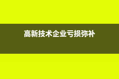 高新技术企业亏损弥补怎么处理?(高新技术企业亏损弥补)