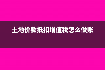 土地价款抵扣增值税会计分录如何写(土地价款抵扣增值税怎么做账)