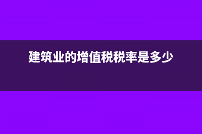 建筑业的增值税的税负率是多少(建筑业的增值税税率是多少)