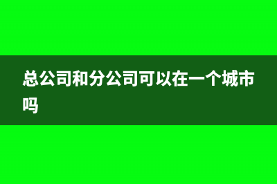 总分公司同市不同区怎么做账报税?(总公司和分公司可以在一个城市吗)