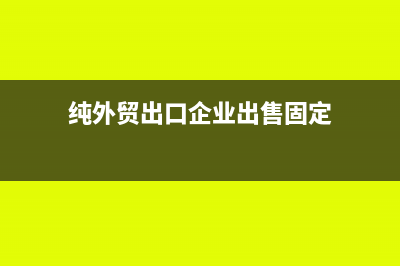 纯外贸出口企业增值税怎么申报(纯外贸出口企业出售固定)