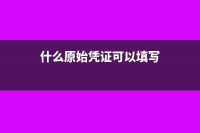 什么原始凭证可以作为成本入账?(什么原始凭证可以填写)