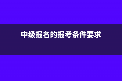 中级报名的报考条件及要求是什么(中级报名的报考条件要求)
