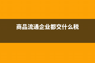 商品流通企业进货费用怎么处理(商品流通企业都交什么税)