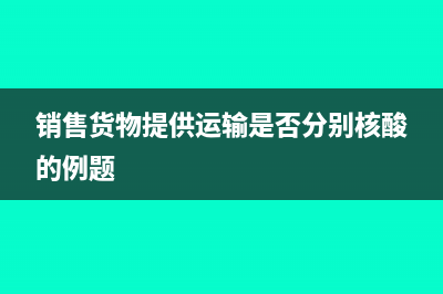 销售货物提供运输服务怎么进行账务处理?(销售货物提供运输是否分别核酸的例题)