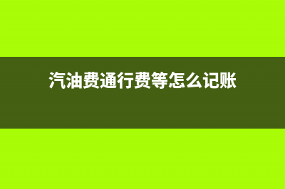 车用油费通行费账务处理怎么做(汽油费通行费等怎么记账)