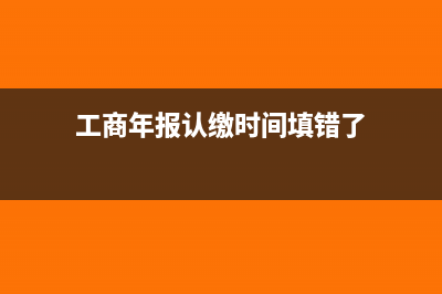 工商年报认缴时间如何填(工商年报认缴时间填错了)