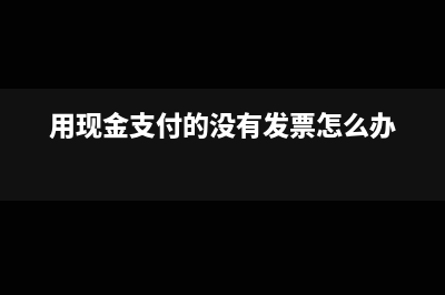现金支付无发票无收据怎么报账(用现金支付的没有发票怎么办)
