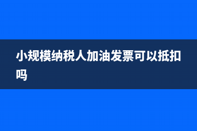 小规模纳税人加工销售货款怎么纳税(小规模纳税人加油发票可以抵扣吗)