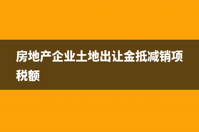 房地产企业土地增值税汇算清缴怎么做(房地产企业土地出让金抵减销项税额)
