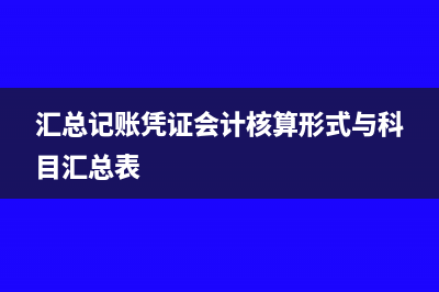 汇总记账凭证会计核算形式的内容有哪些(汇总记账凭证会计核算形式与科目汇总表)