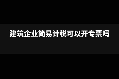 建筑企业简易计税如何计算纳税额(建筑企业简易计税可以开专票吗)