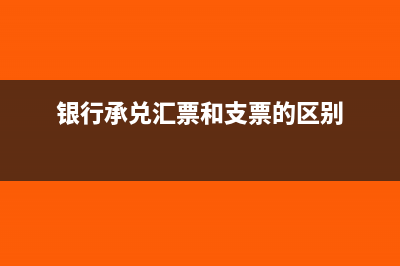 银行承兑汇票和商业承兑汇票是什么(银行承兑汇票和支票的区别)