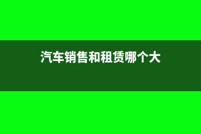 汽车销售和租赁的账务处理怎么做(汽车销售和租赁哪个大)