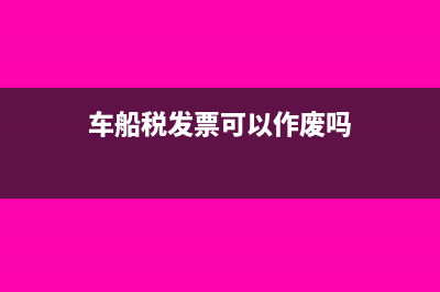 车船税发票可以抵扣吗?(车船税发票可以作废吗)