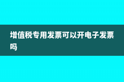增值税专用发票如何抵扣?(增值税专用发票可以开电子发票吗)