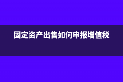 固定资产出售如何开票(固定资产出售如何申报增值税)