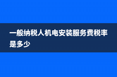 一般纳税人机电设备安装税率是多少(一般纳税人机电安装服务费税率是多少)