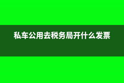 私车公用税务公吿如何规定的(私车公用去税务局开什么发票)